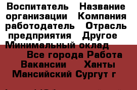 Воспитатель › Название организации ­ Компания-работодатель › Отрасль предприятия ­ Другое › Минимальный оклад ­ 18 000 - Все города Работа » Вакансии   . Ханты-Мансийский,Сургут г.